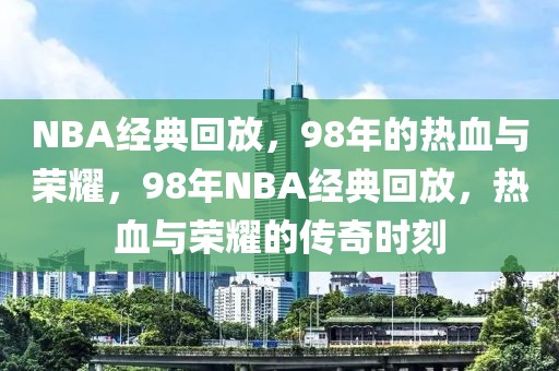 NBA经典回放，98年的热血与荣耀，98年NBA经典回放，热血与荣耀的传奇时刻