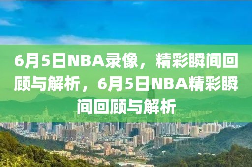 6月5日NBA录像，精彩瞬间回顾与解析，6月5日NBA精彩瞬间回顾与解析