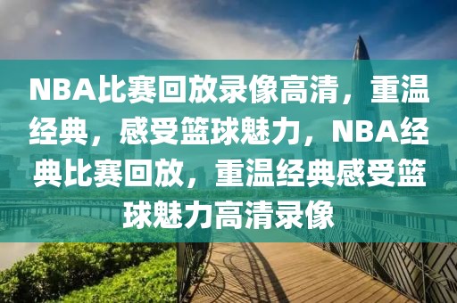 NBA比赛回放录像高清，重温经典，感受篮球魅力，NBA经典比赛回放，重温经典感受篮球魅力高清录像