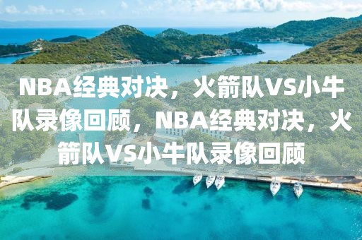 NBA经典对决，火箭队VS小牛队录像回顾，NBA经典对决，火箭队VS小牛队录像回顾