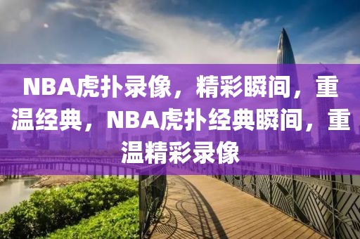 NBA虎扑录像，精彩瞬间，重温经典，NBA虎扑经典瞬间，重温精彩录像