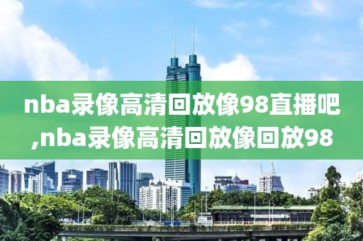 nba录像高清回放像98直播吧,nba录像高清回放像回放98