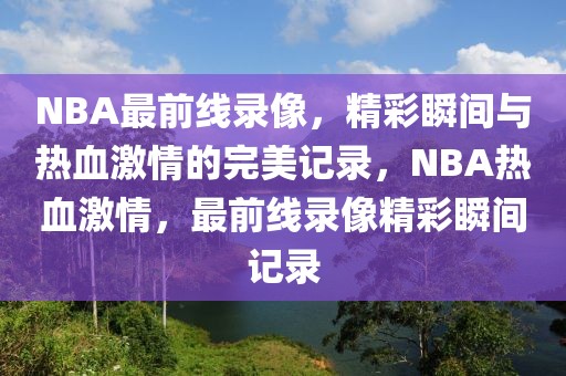 NBA最前线录像，精彩瞬间与热血激情的完美记录，NBA热血激情，最前线录像精彩瞬间记录