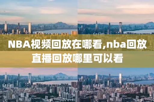 NBA视频回放在哪看,nba回放直播回放哪里可以看