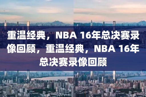 重温经典，NBA 16年总决赛录像回顾，重温经典，NBA 16年总决赛录像回顾