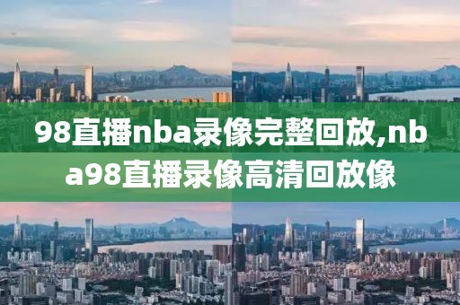 98直播nba录像完整回放,nba98直播录像高清回放像