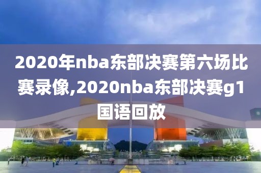 2020年nba东部决赛第六场比赛录像,2020nba东部决赛g1国语回放