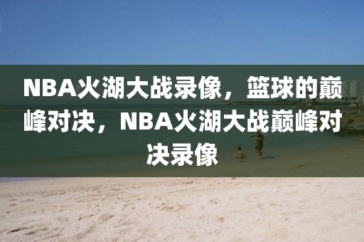 NBA火湖大战录像，篮球的巅峰对决，NBA火湖大战巅峰对决录像