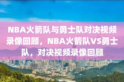 NBA火箭队与勇士队对决视频录像回顾，NBA火箭队VS勇士队，对决视频录像回顾