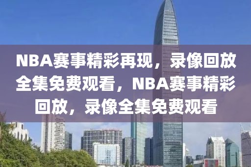 NBA赛事精彩再现，录像回放全集免费观看，NBA赛事精彩回放，录像全集免费观看