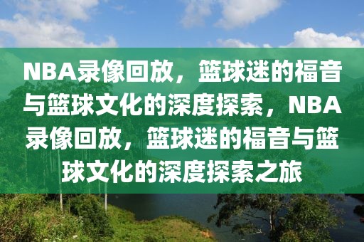 NBA录像回放，篮球迷的福音与篮球文化的深度探索，NBA录像回放，篮球迷的福音与篮球文化的深度探索之旅