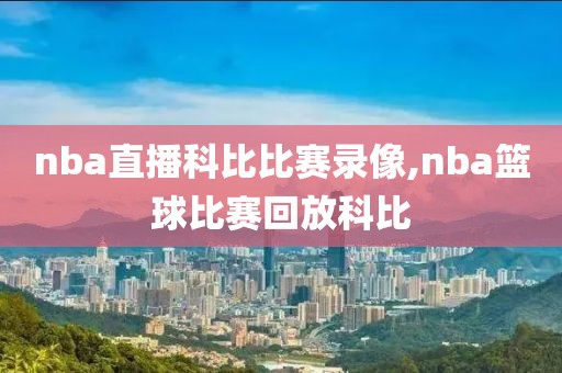 nba直播科比比赛录像,nba篮球比赛回放科比