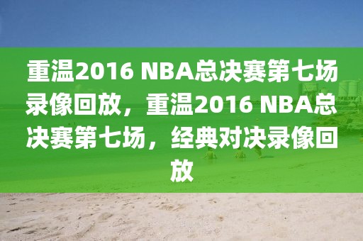 重温2016 NBA总决赛第七场录像回放，重温2016 NBA总决赛第七场，经典对决录像回放