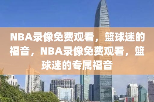 NBA录像免费观看，篮球迷的福音，NBA录像免费观看，篮球迷的专属福音