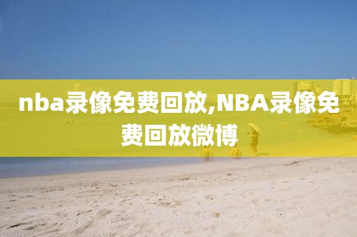 nba录像免费回放,NBA录像免费回放微博