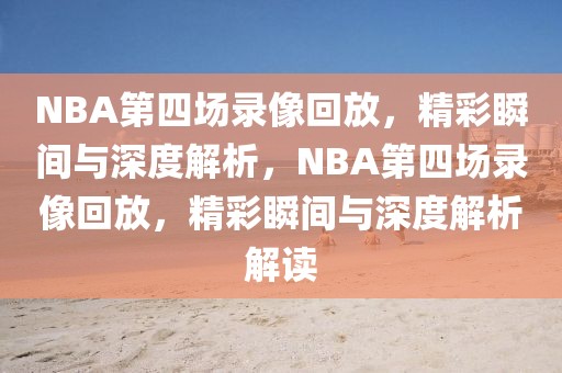 NBA第四场录像回放，精彩瞬间与深度解析，NBA第四场录像回放，精彩瞬间与深度解析解读