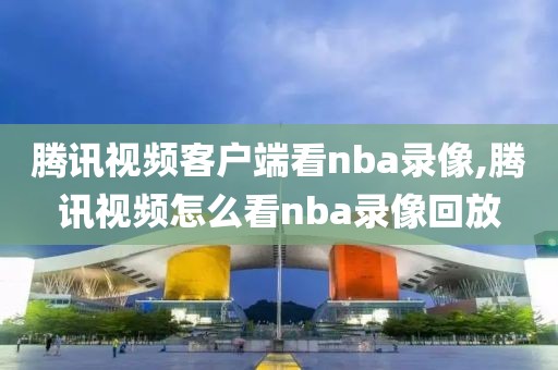 腾讯视频客户端看nba录像,腾讯视频怎么看nba录像回放