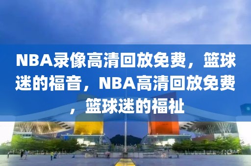 NBA录像高清回放免费，篮球迷的福音，NBA高清回放免费，篮球迷的福祉