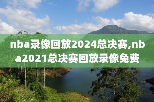 nba录像回放2024总决赛,nba2021总决赛回放录像免费