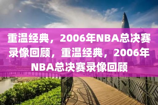 重温经典，2006年NBA总决赛录像回顾，重温经典，2006年NBA总决赛录像回顾