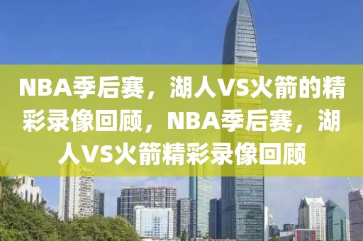 NBA季后赛，湖人VS火箭的精彩录像回顾，NBA季后赛，湖人VS火箭精彩录像回顾