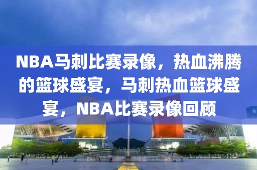 NBA马刺比赛录像，热血沸腾的篮球盛宴，马刺热血篮球盛宴，NBA比赛录像回顾