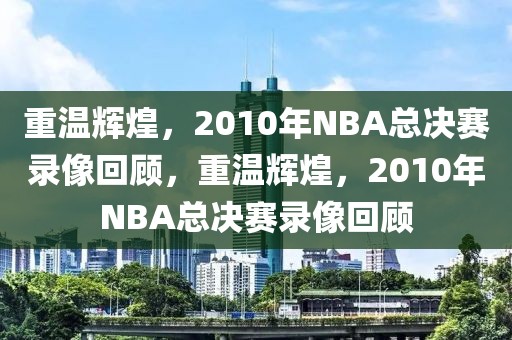 重温辉煌，2010年NBA总决赛录像回顾，重温辉煌，2010年NBA总决赛录像回顾