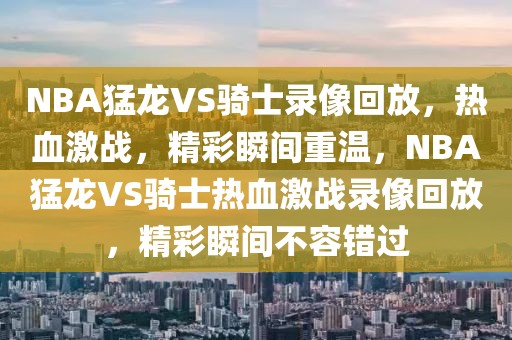 NBA猛龙VS骑士录像回放，热血激战，精彩瞬间重温，NBA猛龙VS骑士热血激战录像回放，精彩瞬间不容错过