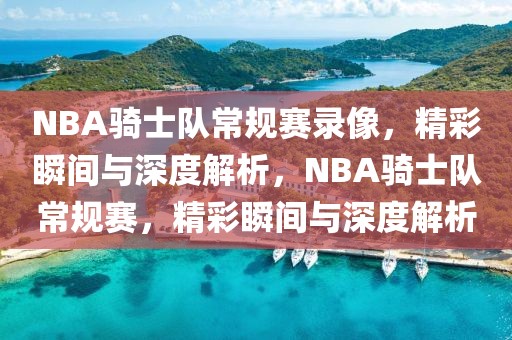 NBA骑士队常规赛录像，精彩瞬间与深度解析，NBA骑士队常规赛，精彩瞬间与深度解析