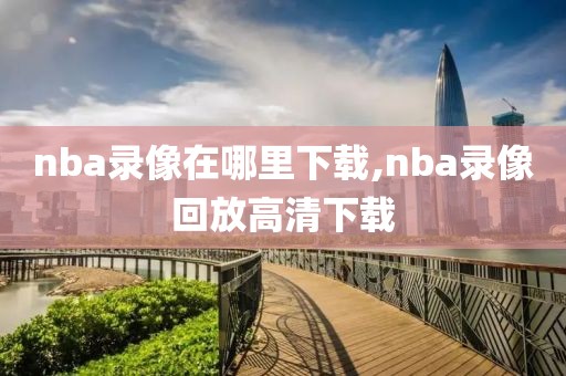 nba录像在哪里下载,nba录像回放高清下载