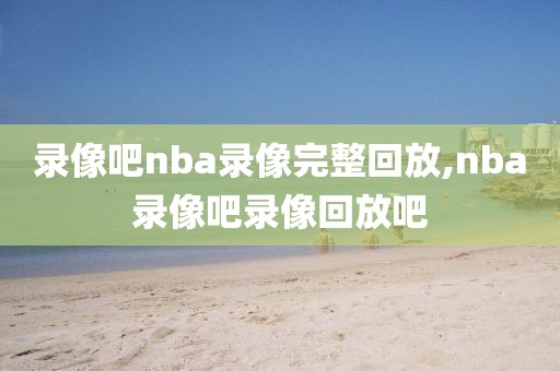 录像吧nba录像完整回放,nba录像吧录像回放吧