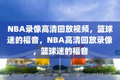 NBA录像高清回放视频，篮球迷的福音，NBA高清回放录像，篮球迷的福音