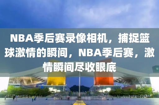 NBA季后赛录像相机，捕捉篮球激情的瞬间，NBA季后赛，激情瞬间尽收眼底