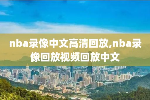 nba录像中文高清回放,nba录像回放视频回放中文