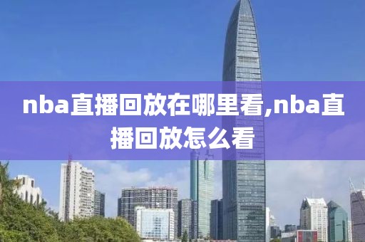 nba直播回放在哪里看,nba直播回放怎么看