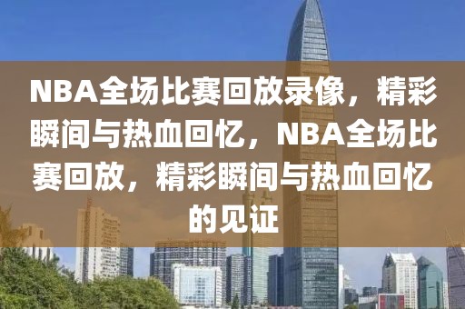 NBA全场比赛回放录像，精彩瞬间与热血回忆，NBA全场比赛回放，精彩瞬间与热血回忆的见证