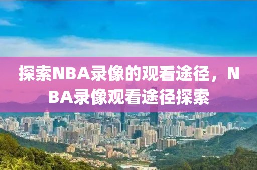 探索NBA录像的观看途径，NBA录像观看途径探索