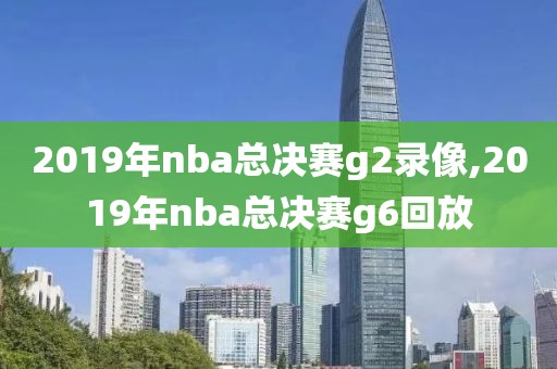 2019年nba总决赛g2录像,2019年nba总决赛g6回放