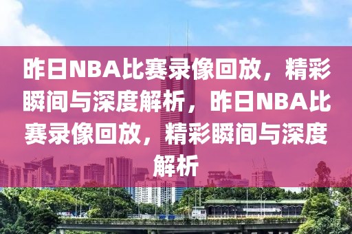 昨日NBA比赛录像回放，精彩瞬间与深度解析，昨日NBA比赛录像回放，精彩瞬间与深度解析