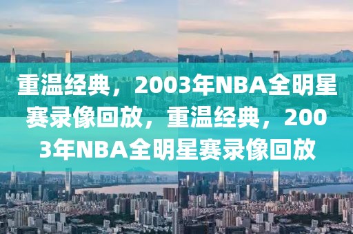 重温经典，2003年NBA全明星赛录像回放，重温经典，2003年NBA全明星赛录像回放