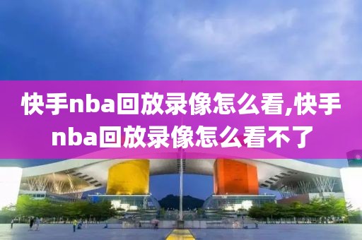 快手nba回放录像怎么看,快手nba回放录像怎么看不了