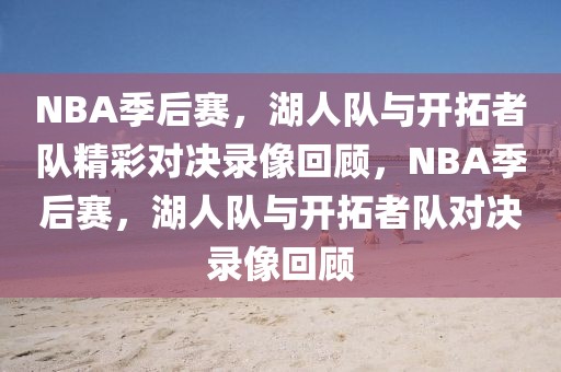 NBA季后赛，湖人队与开拓者队精彩对决录像回顾，NBA季后赛，湖人队与开拓者队对决录像回顾