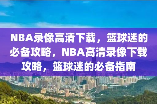 NBA录像高清下载，篮球迷的必备攻略，NBA高清录像下载攻略，篮球迷的必备指南