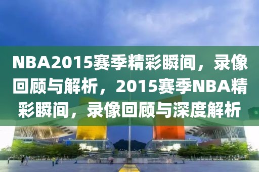 NBA2015赛季精彩瞬间，录像回顾与解析，2015赛季NBA精彩瞬间，录像回顾与深度解析