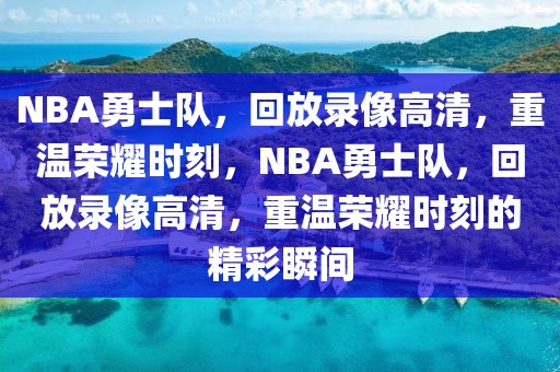 NBA勇士队，回放录像高清，重温荣耀时刻，NBA勇士队，回放录像高清，重温荣耀时刻的精彩瞬间