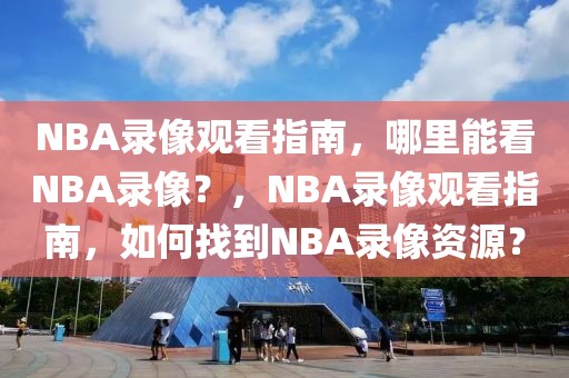 NBA录像观看指南，哪里能看NBA录像？，NBA录像观看指南，如何找到NBA录像资源？