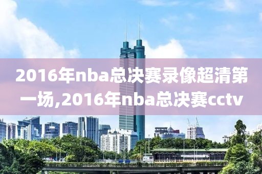 2016年nba总决赛录像超清第一场,2016年nba总决赛cctv