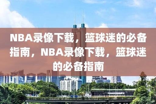 NBA录像下载，篮球迷的必备指南，NBA录像下载，篮球迷的必备指南