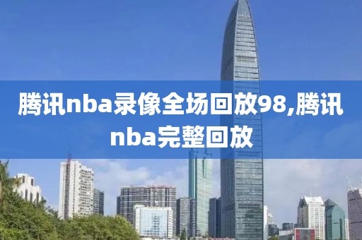 腾讯nba录像全场回放98,腾讯nba完整回放