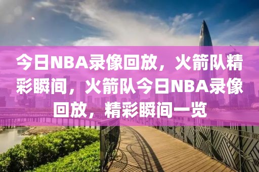 今日NBA录像回放，火箭队精彩瞬间，火箭队今日NBA录像回放，精彩瞬间一览